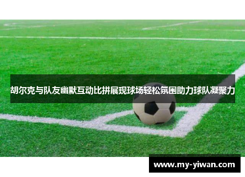 胡尔克与队友幽默互动比拼展现球场轻松氛围助力球队凝聚力