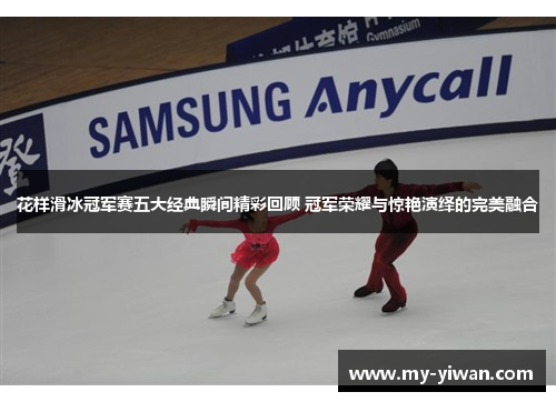 花样滑冰冠军赛五大经典瞬间精彩回顾 冠军荣耀与惊艳演绎的完美融合