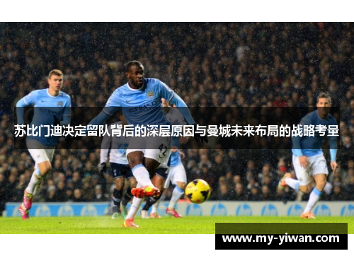 苏比门迪决定留队背后的深层原因与曼城未来布局的战略考量