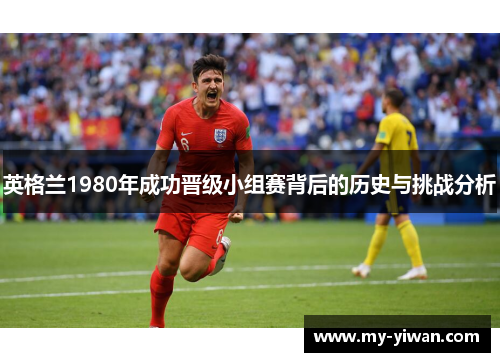 英格兰1980年成功晋级小组赛背后的历史与挑战分析