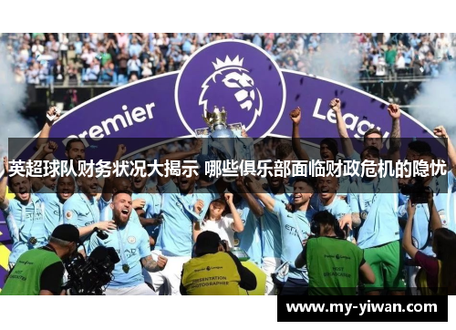 英超球队财务状况大揭示 哪些俱乐部面临财政危机的隐忧
