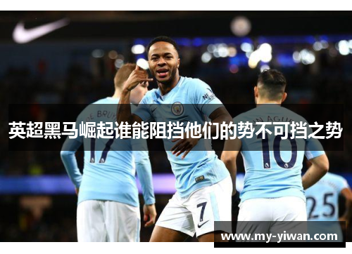 英超黑马崛起谁能阻挡他们的势不可挡之势