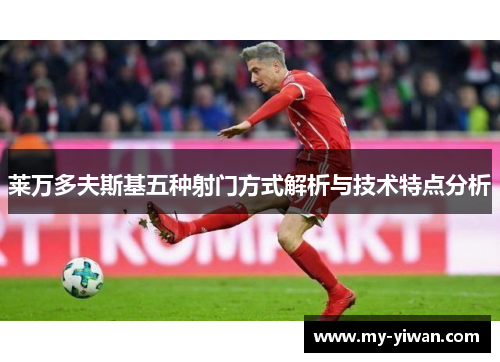 莱万多夫斯基五种射门方式解析与技术特点分析