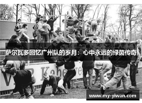 萨尔瓦多回忆广州队的岁月：心中永远的绿茵传奇