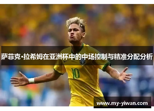 萨菲克·拉希姆在亚洲杯中的中场控制与精准分配分析