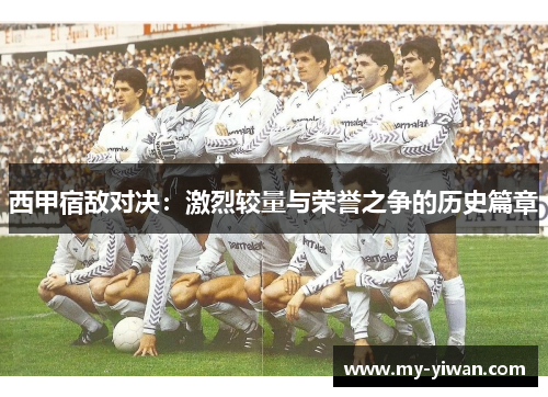 西甲宿敌对决：激烈较量与荣誉之争的历史篇章
