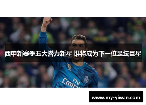 西甲新赛季五大潜力新星 谁将成为下一位足坛巨星