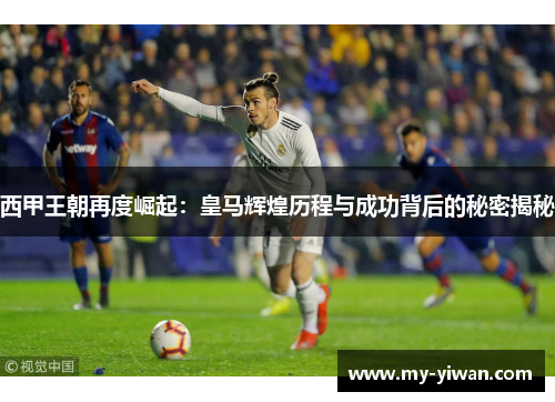 西甲王朝再度崛起：皇马辉煌历程与成功背后的秘密揭秘