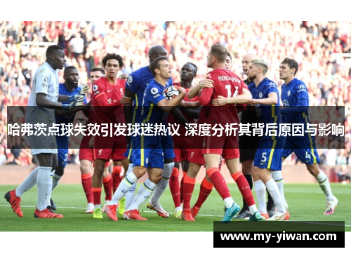 哈弗茨点球失效引发球迷热议 深度分析其背后原因与影响