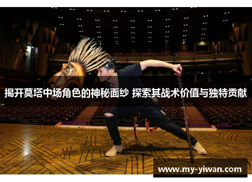 揭开莫塔中场角色的神秘面纱 探索其战术价值与独特贡献