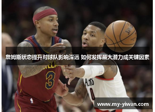 詹姆斯状态提升对球队影响深远 如何发挥最大潜力成关键因素