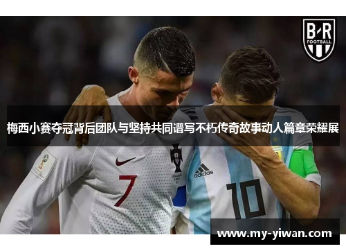 梅西小赛夺冠背后团队与坚持共同谱写不朽传奇故事动人篇章荣耀展