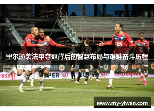 里尔逆袭法甲夺冠背后的智慧布局与艰难奋斗历程
