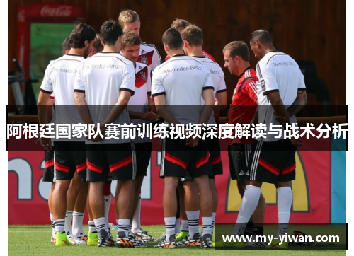 阿根廷国家队赛前训练视频深度解读与战术分析