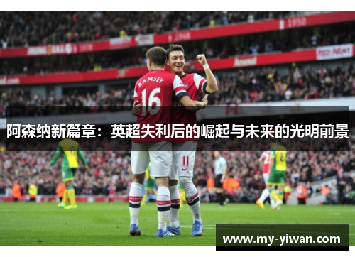 阿森纳新篇章：英超失利后的崛起与未来的光明前景