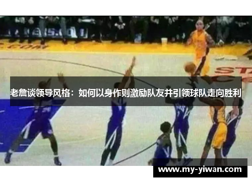 老詹谈领导风格：如何以身作则激励队友并引领球队走向胜利