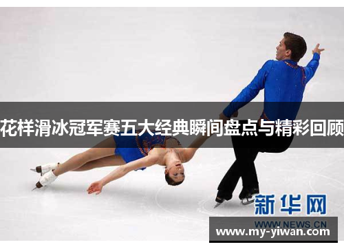 花样滑冰冠军赛五大经典瞬间盘点与精彩回顾