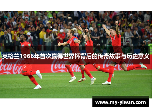 英格兰1966年首次赢得世界杯背后的传奇故事与历史意义 英格兰1966年首次赢得世界杯背后的传奇故事与历史意义