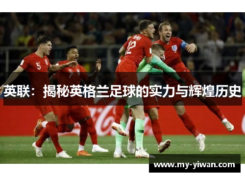 英联:揭秘英格兰足球的实力与辉煌历史 英联:揭秘英格兰足球的实力与辉煌历史
