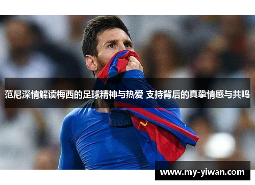 范尼深情解读梅西的足球精神与热爱 支持背后的真挚情感与共鸣