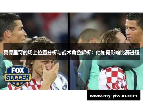莫德里奇的场上位置分析与战术角色解析:他如何影响比赛进程 莫德里奇的场上位置分析与战术角色解析:他如何影响比赛进程