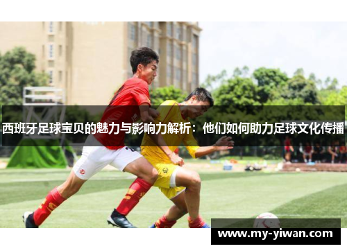 西班牙足球宝贝的魅力与影响力解析：他们如何助力足球文化传播
