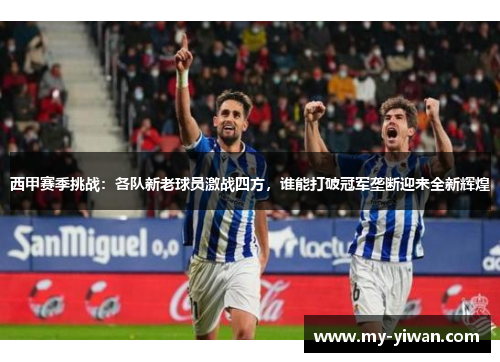 西甲赛季挑战：各队新老球员激战四方，谁能打破冠军垄断迎来全新辉煌