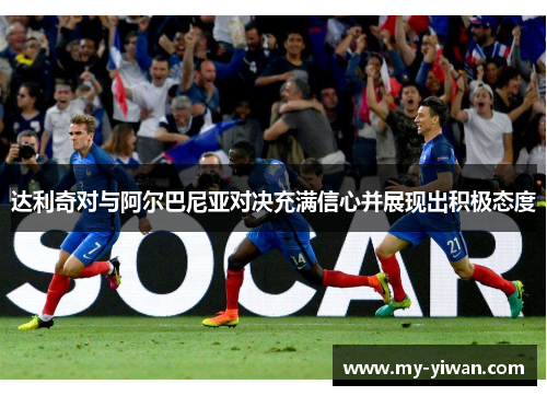 达利奇对与阿尔巴尼亚对决充满信心并展现出积极态度