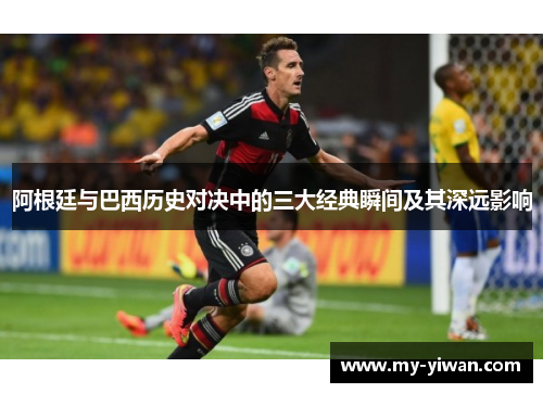 阿根廷与巴西历史对决中的三大经典瞬间及其深远影响 阿根廷与巴西历史对决中的三大经典瞬间及其深远影响