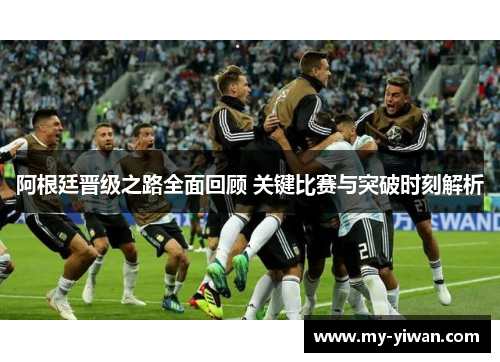 阿根廷晋级之路全面回顾 关键比赛与突破时刻解析