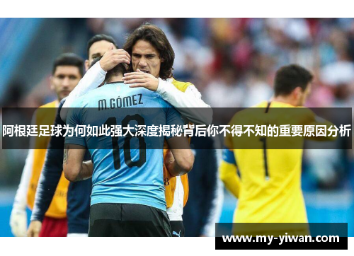 阿根廷足球为何如此强大深度揭秘背后你不得不知的重要原因分析 阿根廷足球为何如此强大深度揭秘背后你不得不知的重要原因分析