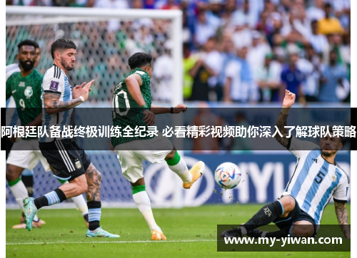 阿根廷队备战终极训练全纪录 必看精彩视频助你深入了解球队策略 阿根廷队备战终极训练全纪录 必看精彩视频助你深入了解球队策略