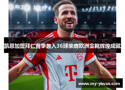 凯恩加盟拜仁首季轰入36球荣膺欧洲金靴辉煌成就 凯恩加盟拜仁首季轰入36球荣膺欧洲金靴辉煌成就