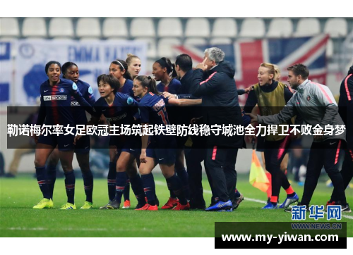 勒诺梅尔率女足欧冠主场筑起铁壁防线稳守城池全力捍卫不败金身梦 勒诺梅尔率女足欧冠主场筑起铁壁防线稳守城池全力捍卫不败金身梦