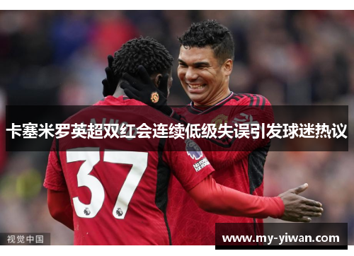 卡塞米罗英超双红会连续低级失误引发球迷热议