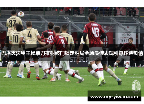 巴洛贡法甲主场单刀推射破门锁定胜局全场最佳表现引爆球迷热情 巴洛贡法甲主场单刀推射破门锁定胜局全场最佳表现引爆球迷热情