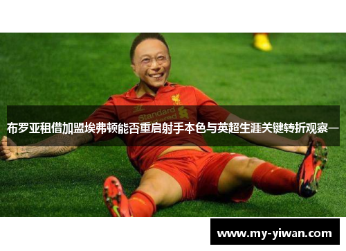 布罗亚租借加盟埃弗顿能否重启射手本色与英超生涯关键转折观察一 布罗亚租借加盟埃弗顿能否重启射手本色与英超生涯关键转折观察一