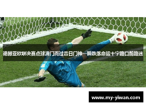 德赫亚欧联决赛点球滑门而过昔日门神一瞬跌落命运十字路口前路迷 德赫亚欧联决赛点球滑门而过昔日门神一瞬跌落命运十字路口前路迷
