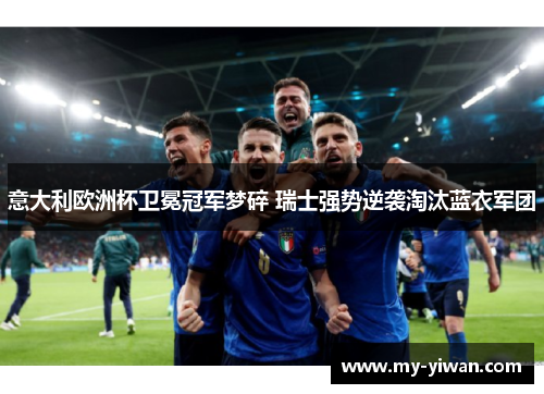 意大利欧洲杯卫冕冠军梦碎 瑞士强势逆袭淘汰蓝衣军团