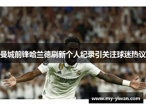 曼城前锋哈兰德刷新个人纪录引关注球迷热议 曼城前锋哈兰德刷新个人纪录引关注球迷热议