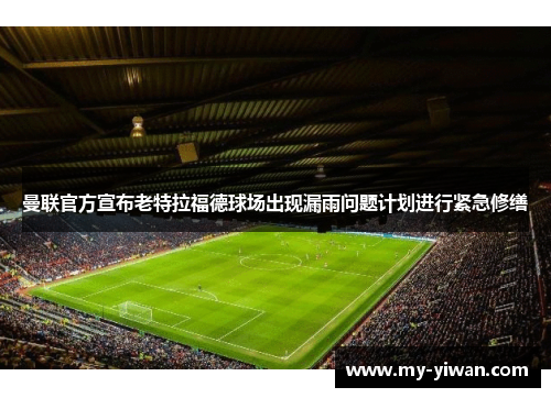 曼联官方宣布老特拉福德球场出现漏雨问题计划进行紧急修缮