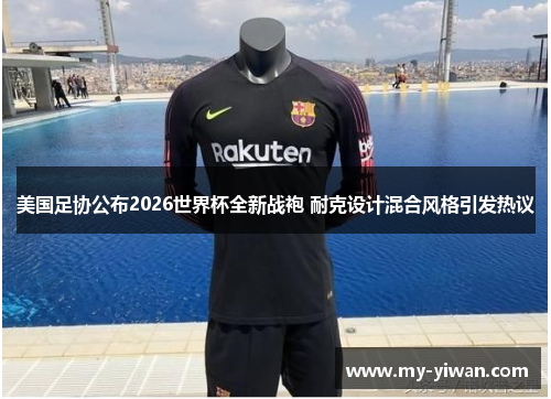 美国足协公布2026世界杯全新战袍 耐克设计混合风格引发热议 美国足协公布2026世界杯全新战袍 耐克设计混合风格引发热议