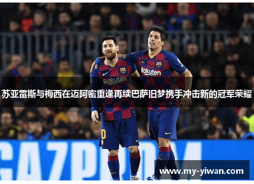 苏亚雷斯与梅西在迈阿密重逢再续巴萨旧梦携手冲击新的冠军荣耀 苏亚雷斯与梅西在迈阿密重逢再续巴萨旧梦携手冲击新的冠军荣耀