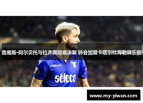 路易斯·阿尔贝托与拉齐奥彻底决裂 转会加盟卡塔尔杜海勒俱乐部