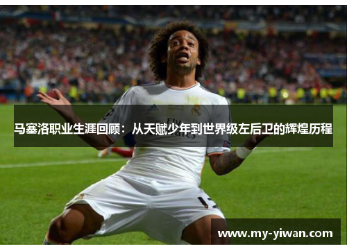 马塞洛职业生涯回顾：从天赋少年到世界级左后卫的辉煌历程