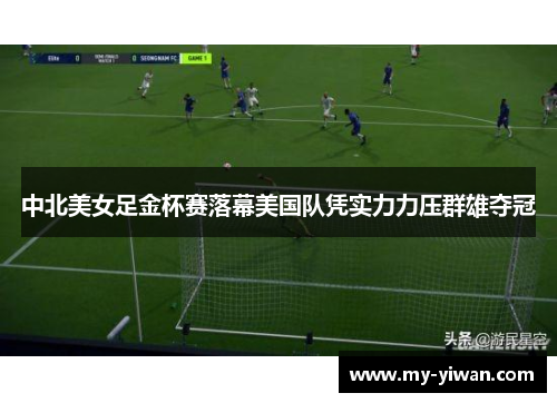 中北美女足金杯赛落幕美国队凭实力力压群雄夺冠