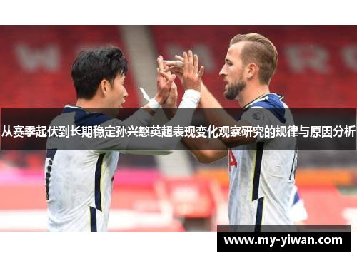 从赛季起伏到长期稳定孙兴慜英超表现变化观察研究的规律与原因分析