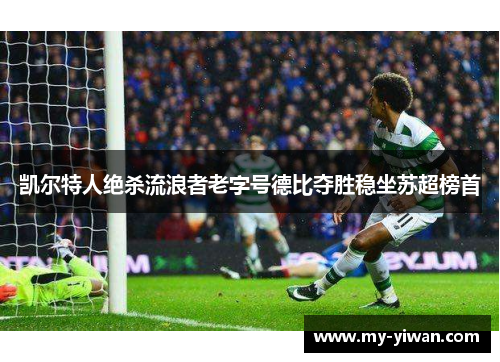 凯尔特人绝杀流浪者老字号德比夺胜稳坐苏超榜首