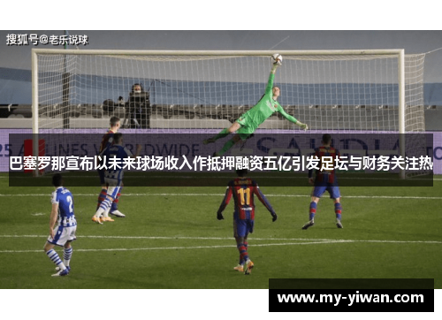 巴塞罗那宣布以未来球场收入作抵押融资五亿引发足坛与财务关注热 巴塞罗那宣布以未来球场收入作抵押融资五亿引发足坛与财务关注热