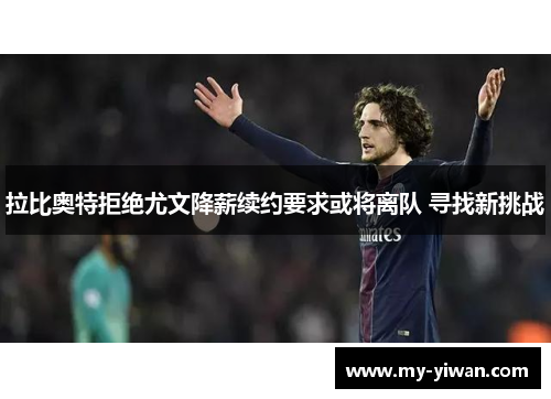 拉比奥特拒绝尤文降薪续约要求或将离队 寻找新挑战 拉比奥特拒绝尤文降薪续约要求或将离队 寻找新挑战